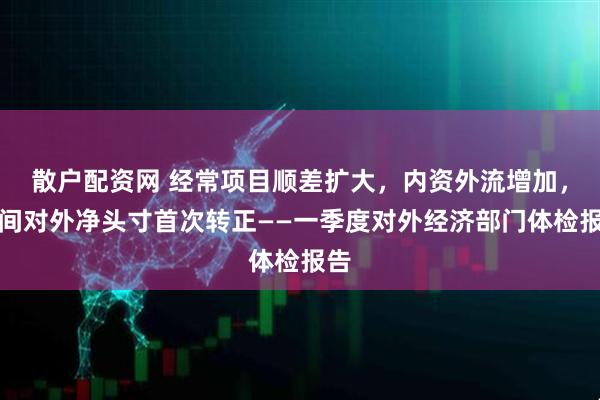 散户配资网 经常项目顺差扩大，内资外流增加，民间对外净头寸首次转正——一季度对外经济部门体检报告