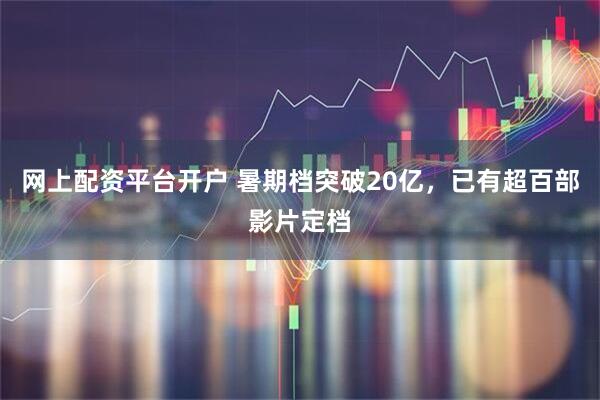 网上配资平台开户 暑期档突破20亿，已有超百部影片定档