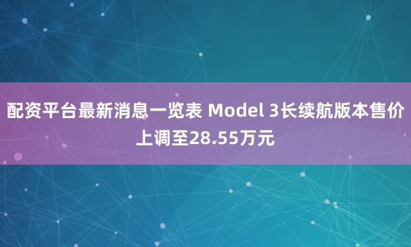 配资平台最新消息一览表 Model 3长续航版本售价上调至28.55万元