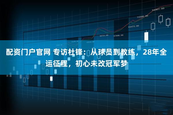 配资门户官网 专访杜锋：从球员到教练，28年全运征程，初心未改冠军梦