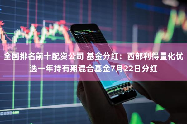 全国排名前十配资公司 基金分红：西部利得量化优选一年持有期混合基金7月22日分红
