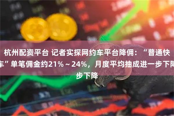 杭州配资平台 记者实探网约车平台降佣：“普通快车”单笔佣金约21%～24%，月度平均抽成进一步下降