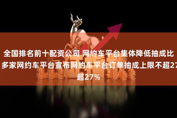 全国排名前十配资公司 网约车平台集体降低抽成比例 多家网约车平台宣布网约车平台订单抽成上限不超27%