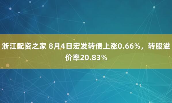 浙江配资之家 8月4日宏发转债上涨0.66%，转股溢价率20.83%