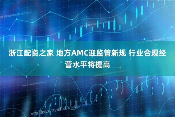 浙江配资之家 地方AMC迎监管新规 行业合规经营水平将提高