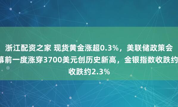 浙江配资之家 现货黄金涨超0.3%，美联储政策会议开幕前一度涨穿3700美元创历史新高，金银指数收跌约2.3%
