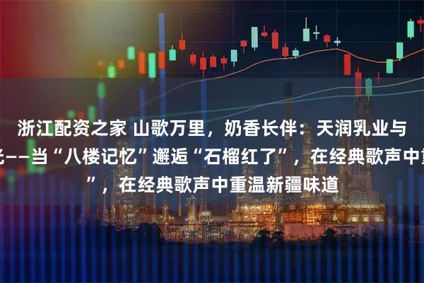 浙江配资之家 山歌万里，奶香长伴：天润乳业与刀迷共叙时光——当“八楼记忆”邂逅“石榴红了”，在经典歌声中重温新疆味道