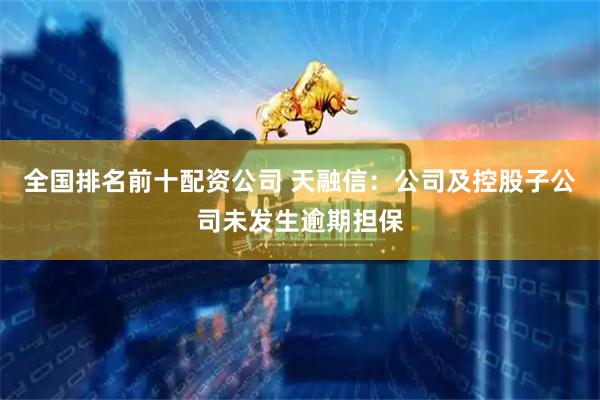 全国排名前十配资公司 天融信：公司及控股子公司未发生逾期担保