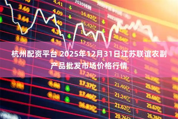 杭州配资平台 2025年12月31日江苏联谊农副产品批发市场价格行情